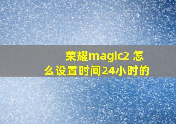 荣耀magic2 怎么设置时间24小时的